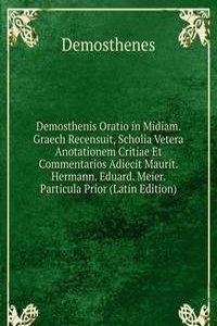 Demosthenis Oratio in Midiam. Graech Recensuit, Scholia Vetera Anotationem Critiae Et Commentarios Adiecit Maurit. Hermann. Eduard. Meier. Particula Prior (Latin Edition)