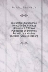 Costumbres Caraquenas: Coleccion De Articulos Literarios Y Politicos, Publicados En Distintos Periodicos Y Muchos Ineditos (Spanish Edition)