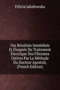 Des Resultats Immediats Et Eloignes Du Traitement Electrique Des Fibromes Uterins Par La Methode Du Docteur Apostoli, (French Edition)
