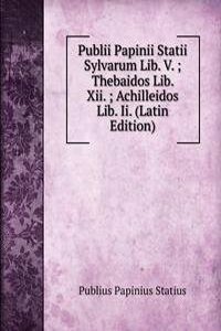 Publii Papinii Statii Sylvarum Lib. V. ; Thebaidos Lib. Xii. ; Achilleidos Lib. Ii. (Latin Edition)