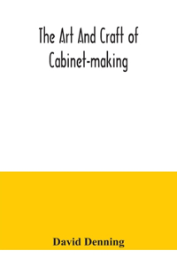 art and craft of cabinet-making, a practical handbook to the construction of cabinet furniture, the use of tools, formation of joints, hints on designing and setting out work, veneering, etc. together with a review of the development of furniture
