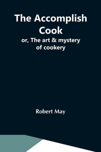 Accomplish Cook; Or, The Art & Mystery Of Cookery