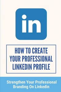 How To Create Your Professional LinkedIn Profile