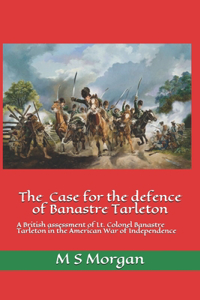 Case for the Defence of Banastre Tarleton: A British assessment of Lt. Colonel Banastre Tarleton in the American War of Independence