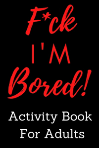 F*ck I'm Bored! Activity Book For Adults
