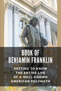 Book Of Benjamin Franklin: Getting To Know The Entire Life Of A Well-Known American Polymath: Biography Of Benjamin Franklin