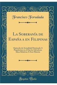 La SoberanÃ­a de EspaÃ±a a En Filipinas: OpÃºsculo de Actualidad Destinado Ã� Popularizar En El PaÃ­s Las Salvadoras Ideas Relativas Ã� Esta Materia (Classic Reprint)