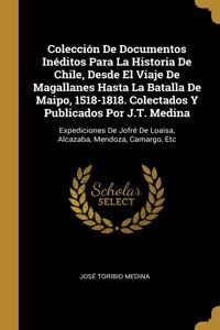 Colección De Documentos Inéditos Para La Historia De Chile, Desde El Viaje De Magallanes Hasta La Batalla De Maipo, 1518-1818. Colectados Y Publicados Por J.T. Medina