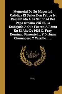 Memorial De Su Magestad Católica El Señor Don Felipe Iv Presentado A La Santidad Del Papa Urbano Viii En La Embajada A Que Fueron A Roma En El Año De 1633 D. Fray Domingo Pimentel ... Y D. Juan Chumacero Y Carrillo ......