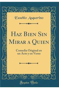 Haz Bien Sin Mirar a Quien: Comedia Original En Un Acto y En Verso (Classic Reprint)