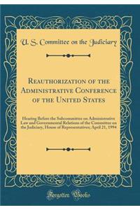 Reauthorization of the Administrative Conference of the United States: Hearing Before the Subcommittee on Administrative Law and Governmental Relations of the Committee on the Judiciary, House of Representatives; April 21, 1994 (Classic Reprint): Hearing Before the Subcommittee on Administrative Law and Governmental Relations of the Committee on the Judiciary, House of Representatives; April 