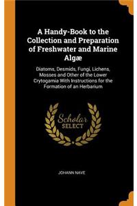 A Handy-Book to the Collection and Preparation of Freshwater and Marine AlgÃ¦: Diatoms, Desmids, Fungi, Lichens, Mosses and Other of the Lower Crytogamia with Instructions for the Formation of an Herbarium