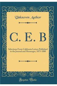 C. E. B: Selections From California Letters Published in the Journal and Messenger, 1873-1880 (Classic Reprint)