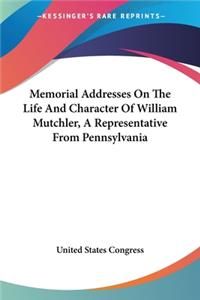 Memorial Addresses On The Life And Character Of William Mutchler, A Representative From Pennsylvania