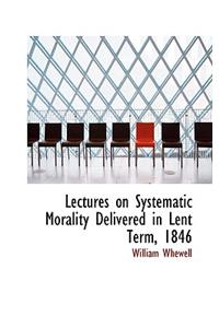 Lectures on Systematic Morality Delivered in Lent Term, 1846
