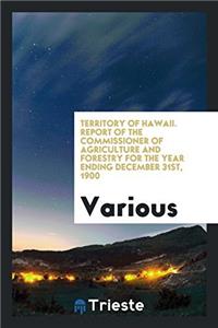 Territory of Hawaii. Report of the Commissioner of Agriculture and Forestry for the Year Ending December 31st, 1900