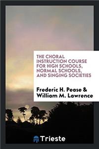 The Choral Instruction Course for High Schools, Normal Schools, and Singing Societies