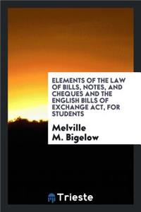 Elements of the Law of Bills, Notes, and Cheques and the English Bills of Exchange ACT ..