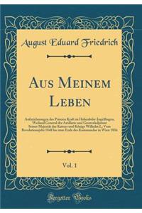 Aus Meinem Leben, Vol. 1: Aufzeichnungen Des Prinzen Kraft Zu Hohenlohe-Ingelfingen, Weiland General Der Artillerie Und Generaladjutant Seiner Majestat Des Kaisers Und Konigs Wilhelm I.; Vom Revolutionsjahr 1848 Bis Zum Ende Des Kommandos in Wien 1