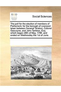 The Poll for the Election of Members of Parliament, for the Borough of Liverpool: Taken Between General Tarleton, Colonel Gascoyne, and John Tarleton, Esq. Which Began 28th of May, 1796, and Ended on Wednesday the 1st of June.