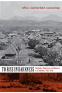 To Rise in Darkness: Revolution, Repression, and Memory in El Salvador, 1920-1932