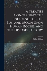 Treatise Concerning the Influence of the Sun and Moon Upon Human Bodies, and the Diseases Thereby