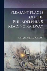 Pleasant Places on the Philadelphia & Reading Railway ..