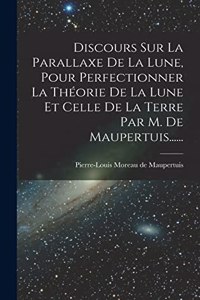 Discours Sur La Parallaxe De La Lune, Pour Perfectionner La Théorie De La Lune Et Celle De La Terre Par M. De Maupertuis......