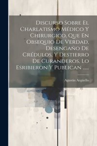 Discurso Sobre El Charlatismo Médico Y Chirurgico, Que En Obsequio De Verdad, Desengaño De Crédulos, Y Destierro De Curanderos, Lo Esribieron Y Publican ......