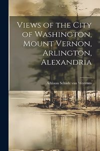 Views of the City of Washington, Mount Vernon, Arlington, Alexandria