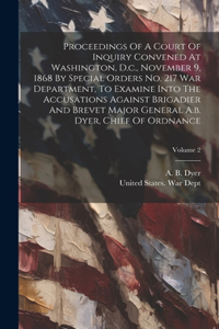 Proceedings Of A Court Of Inquiry Convened At Washington, D.c., November 9, 1868 By Special Orders No. 217 War Department, To Examine Into The Accusations Against Brigadier And Brevet Major General A.b. Dyer, Chief Of Ordnance; Volume 2