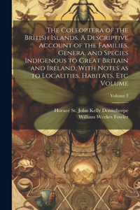 Coleoptera of the British Islands. A Descriptive Account of the Families, Genera, and Species Indigenous to Great Britain and Ireland, With Notes as to Localities, Habitats, etc Volume; Volume 3