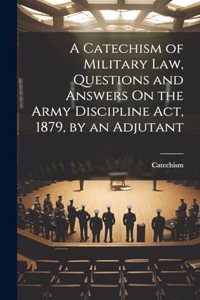 Catechism of Military Law, Questions and Answers On the Army Discipline Act, 1879, by an Adjutant