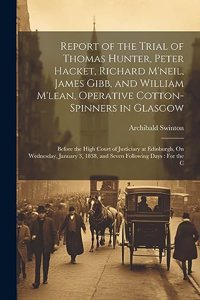 Report of the Trial of Thomas Hunter, Peter Hacket, Richard M'neil, James Gibb, and William M'lean, Operative Cotton-Spinners in Glasgow