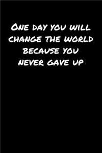 One Day You Will Change The World Because You Never Gave Up