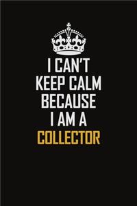 I Can't Keep Calm Because I Am A Collector