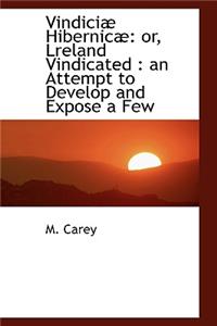 Vindici Hibernic: Or, Lreland Vindicated: An Attempt to Develop and Expose a Few