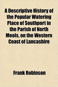 A Descriptive History of the Popular Watering Place of Southport in the Parish of North Meols, on the Western Coast of Lancashire