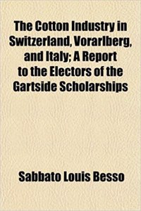 The Cotton Industry in Switzerland, Vorarlberg, and Italy; A Report to the Electors of the Gartside Scholarships