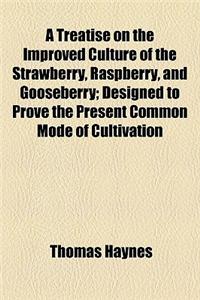 A Treatise on the Improved Culture of the Strawberry, Raspberry, and Gooseberry; Designed to Prove the Present Common Mode of Cultivation