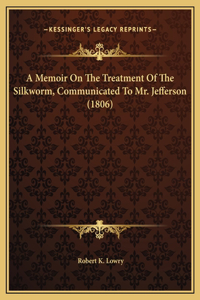 A Memoir On The Treatment Of The Silkworm, Communicated To Mr. Jefferson (1806)