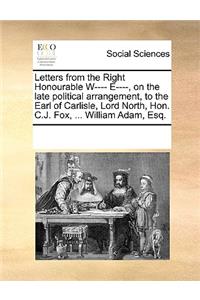 Letters from the Right Honourable W---- E----, on the late political arrangement, to the Earl of Carlisle, Lord North, Hon. C.J. Fox, ... William Adam, Esq.