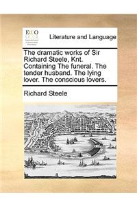 The Dramatic Works of Sir Richard Steele, Knt. Containing the Funeral. the Tender Husband. the Lying Lover. the Conscious Lovers.