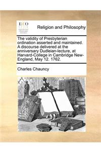 The Validity of Presbyterian Ordination Asserted and Maintained. a Discourse Delivered at the Anniversary Dudleian-Lecture, at Harvard-College in Cambridge New-England, May 12. 1762.