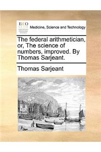 The Federal Arithmetician, Or, the Science of Numbers, Improved. by Thomas Sarjeant.