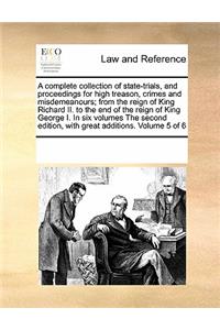 A Complete Collection of State-Trials, and Proceedings for High Treason, Crimes and Misdemeanours; From the Reign of King Richard II. to the End of the Reign of King George I. in Six Volumes the Second Edition, with Great Additions. Volume 5 of 6