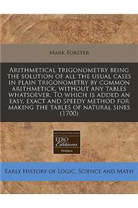 Arithmetical Trigonometry Being the Solution of All the Usual Cases in Plain Trigonometry by Common Arithmetick, Without Any Tables Whatsoever. to Which Is Added an Easy, Exact and Speedy Method for Making the Tables of Natural Sines (1700)