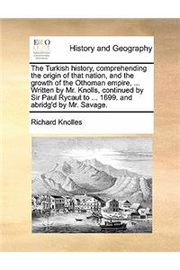 Turkish history, comprehending the origin of that nation, and the growth of the Othoman empire, ... Written by Mr. Knolls, continued by Sir Paul Rycaut to ... 1699. and abridg'd by Mr. Savage. Volume 1 of 2