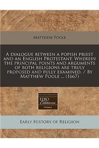 A Dialogue Between a Popish Priest and an English Protestant. Wherein the Principal Points and Arguments of Both Religions Are Truly Proposed and Fully Examined. / By Matthew Poole ... (1667)