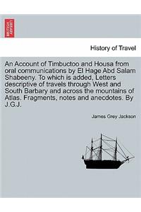 Account of Timbuctoo and Housa from oral communications by El Hage Abd Salam Shabeeny. To which is added, Letters descriptive of travels through West and South Barbary and across the mountains of Atlas. Fragments, notes and anecdotes. By J.G.J.